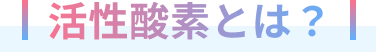 活性酸素とは？
