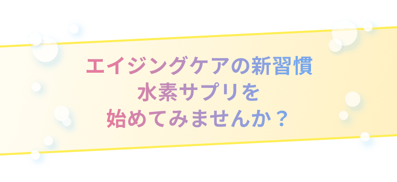 エイジングケアの新習慣 水素サプリを始めてみませんか？